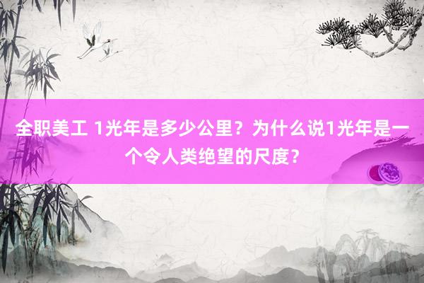 全职美工 1光年是多少公里？为什么说1光年是一个令人类绝望的尺度？