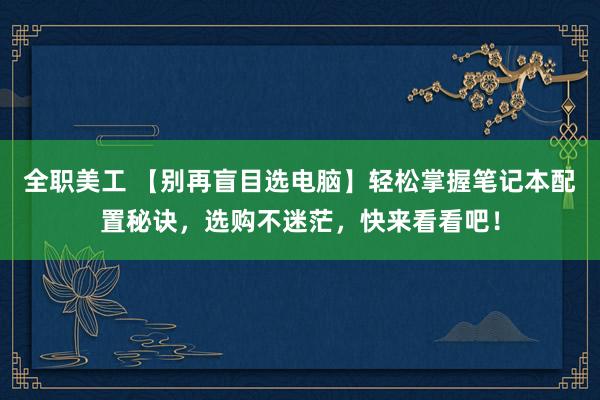 全职美工 【别再盲目选电脑】轻松掌握笔记本配置秘诀，选购不迷茫，快来看看吧！