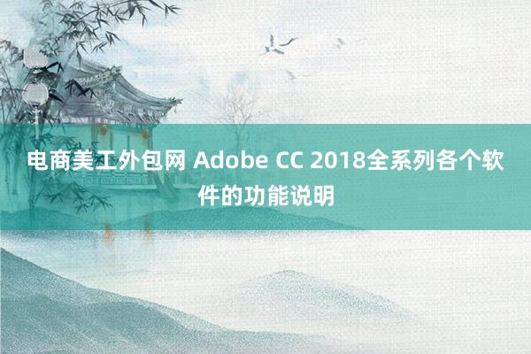 电商美工外包网 Adobe CC 2018全系列各个软件的功能说明