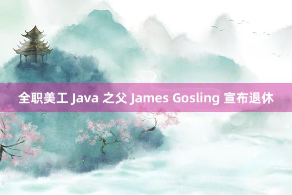 全职美工 Java 之父 James Gosling 宣布退休