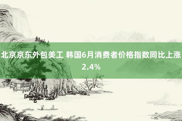 北京京东外包美工 韩国6月消费者价格指数同比上涨2.4%