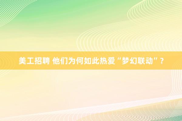 美工招聘 他们为何如此热爱“梦幻联动”？