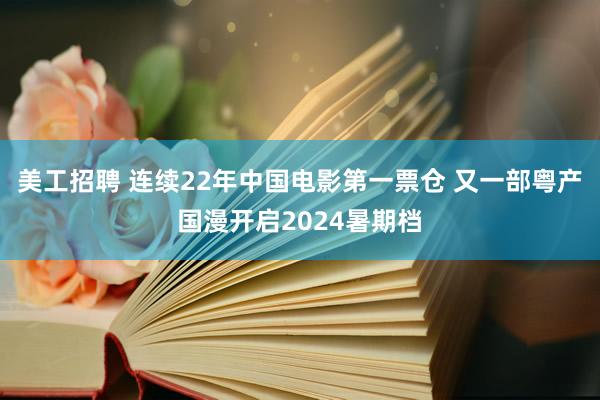 美工招聘 连续22年中国电影第一票仓 又一部粤产国漫开启2024暑期档