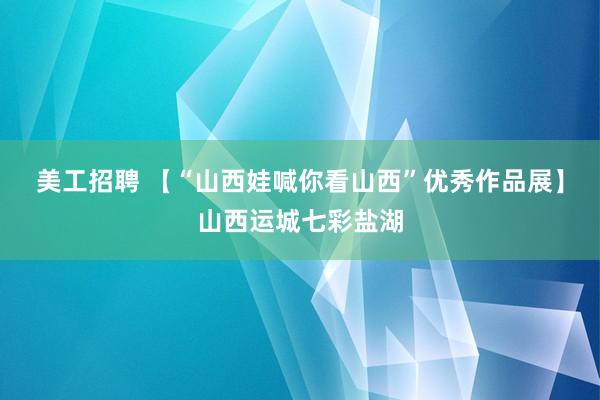 美工招聘 【“山西娃喊你看山西”优秀作品展】山西运城七彩盐湖