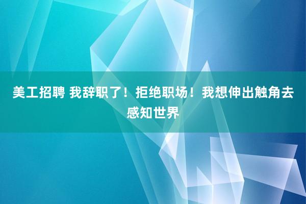 美工招聘 我辞职了！拒绝职场！我想伸出触角去感知世界