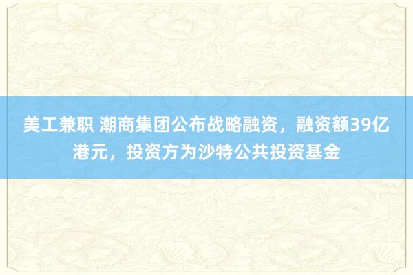 美工兼职 潮商集团公布战略融资，融资额39亿港元，投资方为沙特公共投资基金