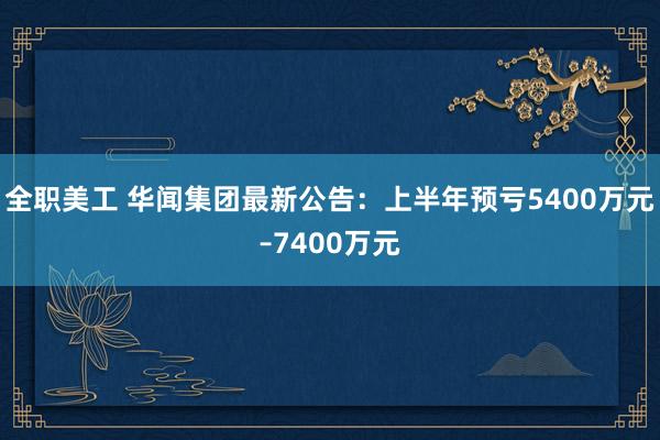 全职美工 华闻集团最新公告：上半年预亏5400万元–7400万元