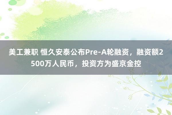 美工兼职 恒久安泰公布Pre-A轮融资，融资额2500万人民币，投资方为盛京金控