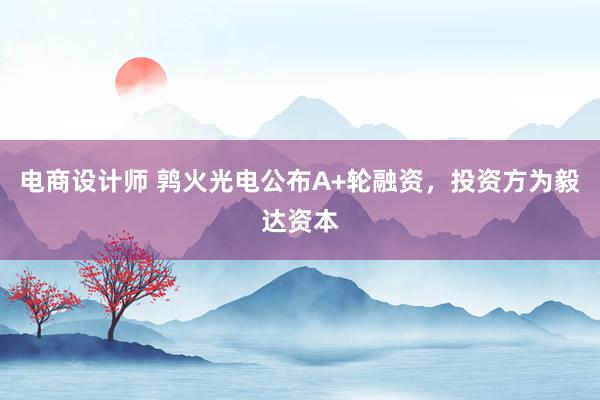 电商设计师 鹑火光电公布A+轮融资，投资方为毅达资本