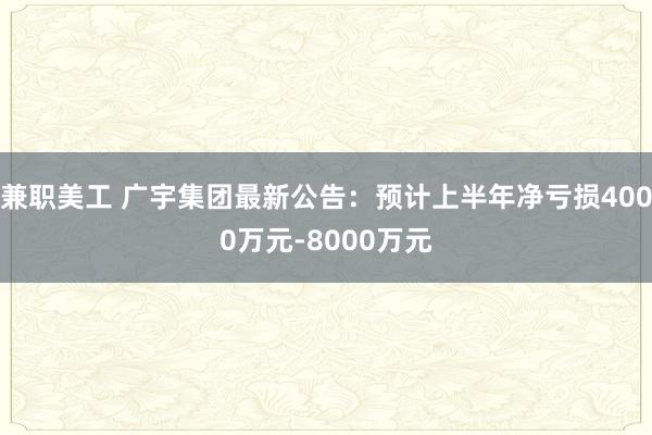 兼职美工 广宇集团最新公告：预计上半年净亏损4000万元-8000万元