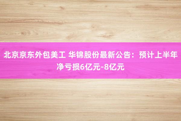 北京京东外包美工 华锦股份最新公告：预计上半年净亏损6亿元-8亿元