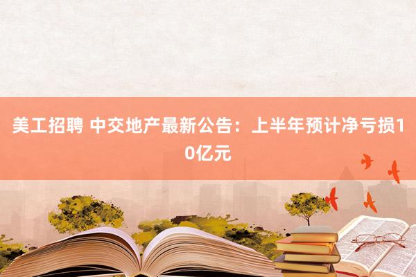 美工招聘 中交地产最新公告：上半年预计净亏损10亿元