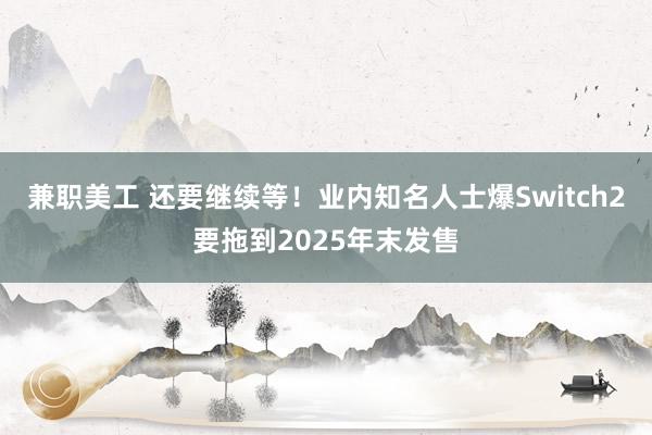 兼职美工 还要继续等！业内知名人士爆Switch2要拖到2025年末发售