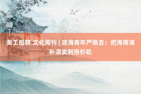 美工招聘 文化周刊 | 琼海青年严焕吉：把海南清补凉卖到洛杉矶