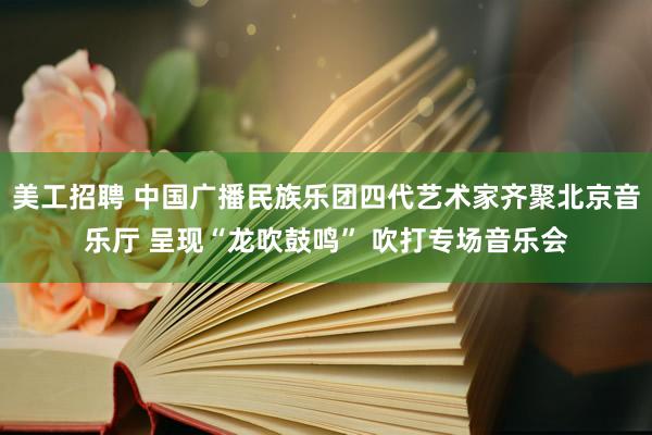 美工招聘 中国广播民族乐团四代艺术家齐聚北京音乐厅 呈现“龙吹鼓鸣” 吹打专场音乐会