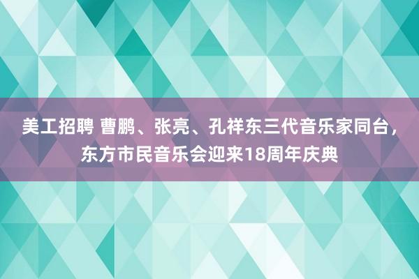 美工招聘 曹鹏、张亮、孔祥东三代音乐家同台，东方市民音乐会迎来18周年庆典