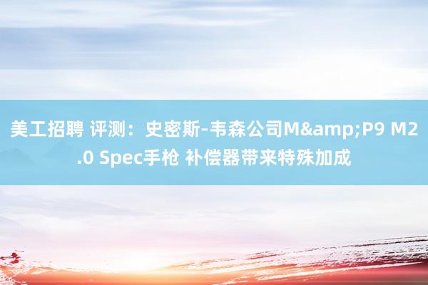 美工招聘 评测：史密斯-韦森公司M&P9 M2.0 Spec手枪 补偿器带来特殊加成