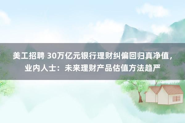 美工招聘 30万亿元银行理财纠偏回归真净值，业内人士：未来理财产品估值方法趋严