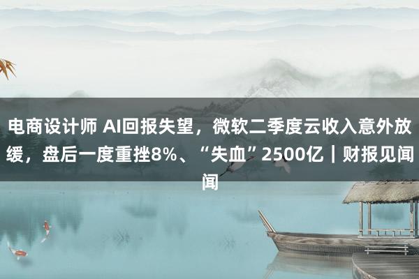 电商设计师 AI回报失望，微软二季度云收入意外放缓，盘后一度重挫8%、“失血”2500亿｜财报见闻