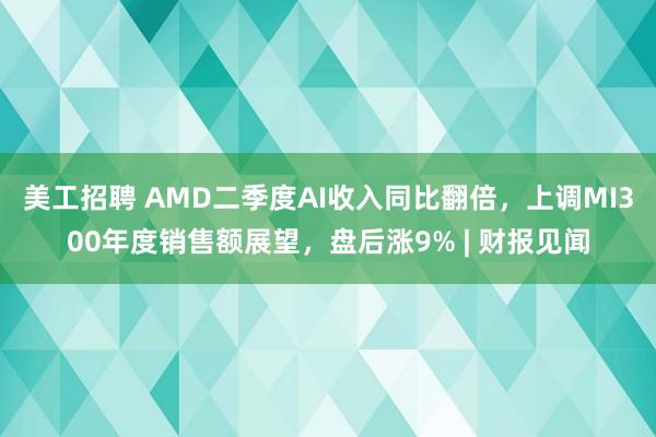 美工招聘 AMD二季度AI收入同比翻倍，上调MI300年度销售额展望，盘后涨9% | 财报见闻