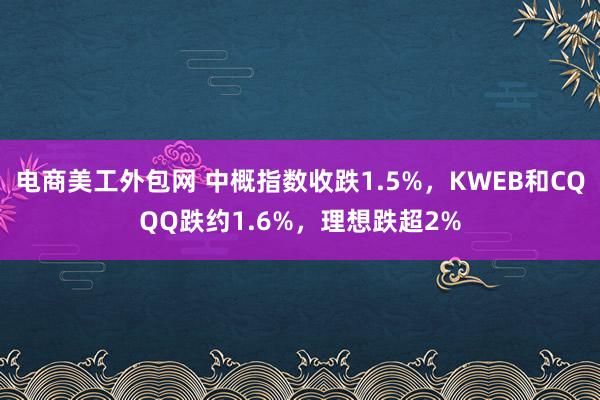 电商美工外包网 中概指数收跌1.5%，KWEB和CQQQ跌约1.6%，理想跌超2%