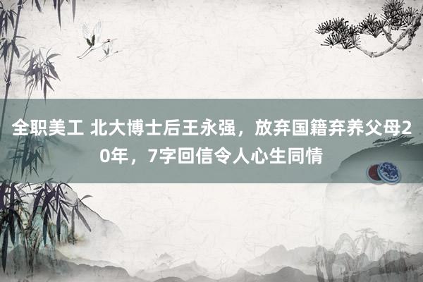 全职美工 北大博士后王永强，放弃国籍弃养父母20年，7字回信令人心生同情