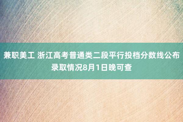 兼职美工 浙江高考普通类二段平行投档分数线公布　录取情况8月1日晚可查