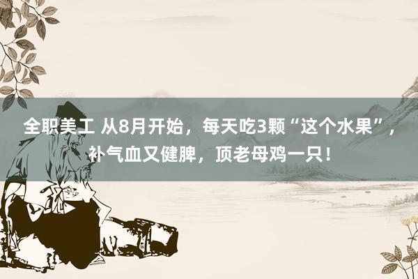 全职美工 从8月开始，每天吃3颗“这个水果”，补气血又健脾，顶老母鸡一只！