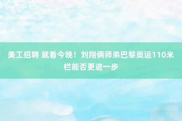 美工招聘 就看今晚！刘翔俩师弟巴黎奥运110米栏能否更进一步