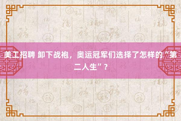 美工招聘 卸下战袍，奥运冠军们选择了怎样的“第二人生”？