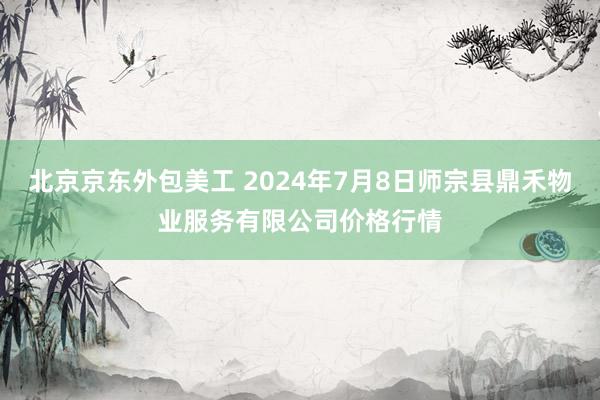 北京京东外包美工 2024年7月8日师宗县鼎禾物业服务有限公司价格行情