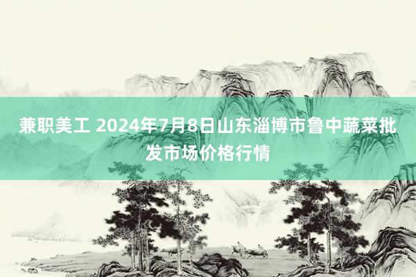 兼职美工 2024年7月8日山东淄博市鲁中蔬菜批发市场价格行情