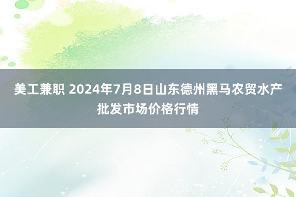 美工兼职 2024年7月8日山东德州黑马农贸水产批发市场价格行情