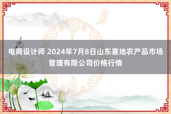 电商设计师 2024年7月8日山东喜地农产品市场管理有限公司价格行情