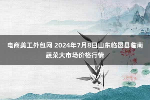 电商美工外包网 2024年7月8日山东临邑县临南蔬菜大市场价格行情