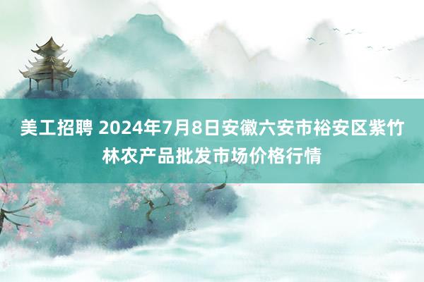 美工招聘 2024年7月8日安徽六安市裕安区紫竹林农产品批发市场价格行情