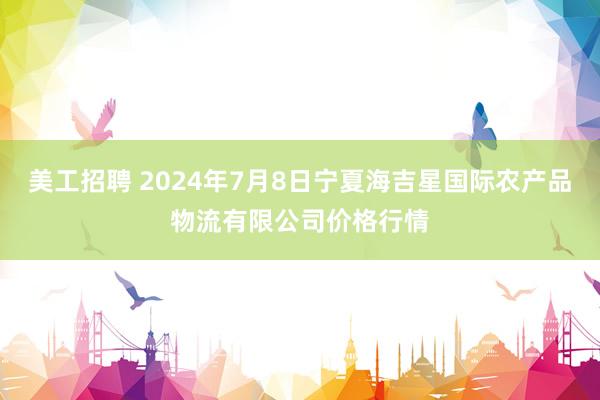 美工招聘 2024年7月8日宁夏海吉星国际农产品物流有限公司价格行情