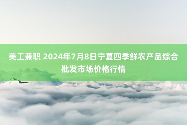 美工兼职 2024年7月8日宁夏四季鲜农产品综合批发市场价格行情