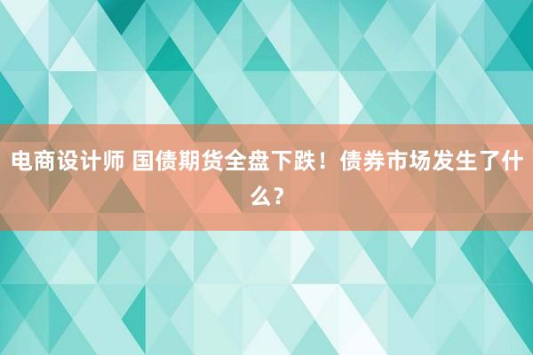 电商设计师 国债期货全盘下跌！债券市场发生了什么？