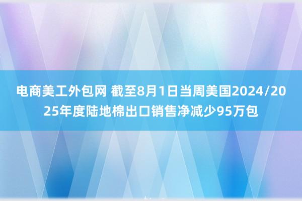 电商美工外包网 截至8月1日当周美国2024/2025年度陆地棉出口销售净减少95万包