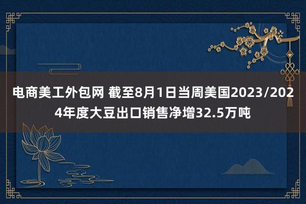 电商美工外包网 截至8月1日当周美国2023/2024年度大豆出口销售净增32.5万吨