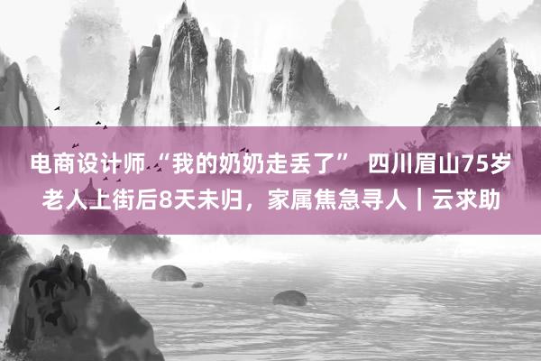 电商设计师 “我的奶奶走丢了”  四川眉山75岁老人上街后8天未归，家属焦急寻人｜云求助