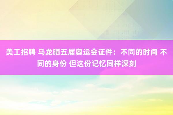 美工招聘 马龙晒五届奥运会证件：不同的时间 不同的身份 但这份记忆同样深刻