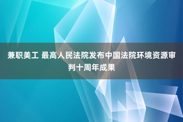 兼职美工 最高人民法院发布中国法院环境资源审判十周年成果