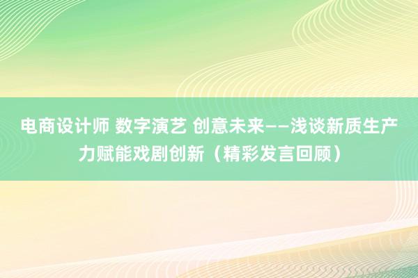 电商设计师 数字演艺 创意未来——浅谈新质生产力赋能戏剧创新（精彩发言回顾）