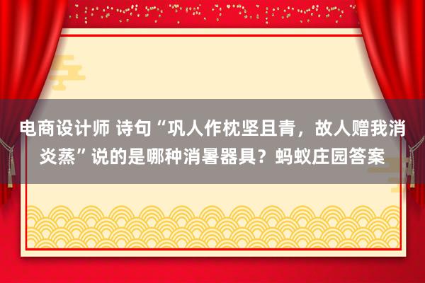 电商设计师 诗句“巩人作枕坚且青，故人赠我消炎蒸”说的是哪种消暑器具？蚂蚁庄园答案