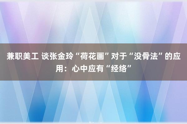 兼职美工 谈张金玲“荷花画”对于“没骨法”的应用：心中应有“经络”