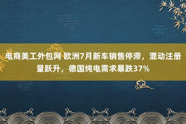 电商美工外包网 欧洲7月新车销售停滞，混动注册量跃升，德国纯电需求暴跌37%