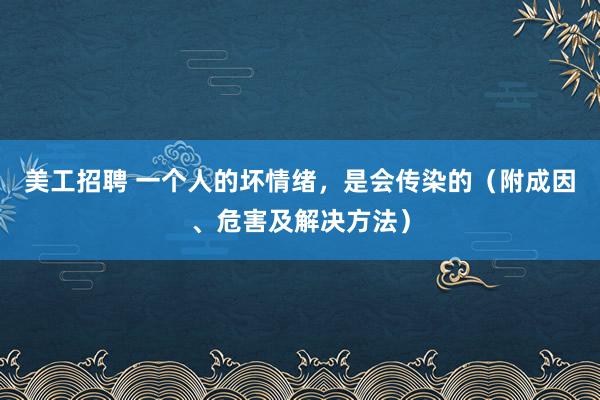 美工招聘 一个人的坏情绪，是会传染的（附成因、危害及解决方法）