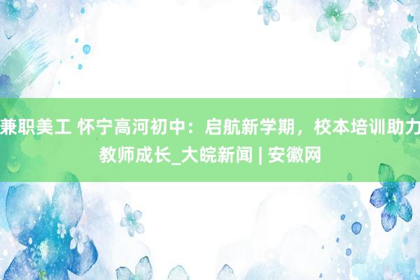 兼职美工 怀宁高河初中：启航新学期，校本培训助力教师成长_大皖新闻 | 安徽网